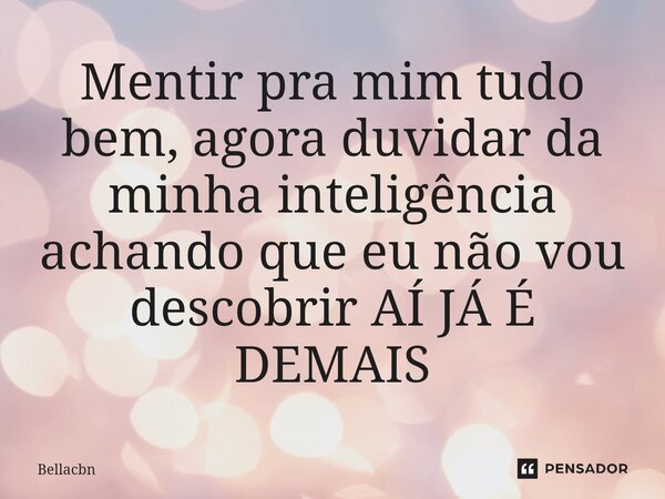 ⁠Mentir pra mim tudo bem, agora duvidar da minha inteligência achando que eu não vou descobrir AÍ JÁ É DEMAIS... Frase de Bellacbn.