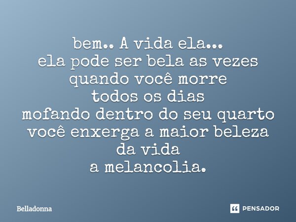 bem.. A vida ela... ela pode ser bela as vezes quando você morre todos os dias mofando dentro do seu quarto você enxerga a maior beleza da vida a melancolia.... Frase de Belladonna.