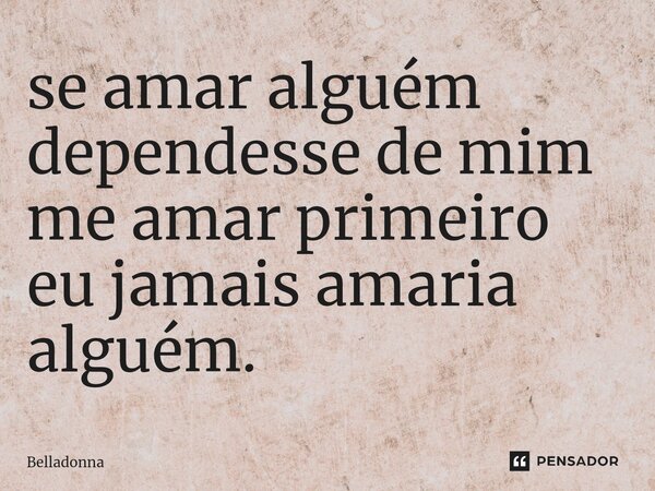 se amar alguém dependesse de mim me amar primeiro eu jamais amaria alguém.... Frase de Belladonna.