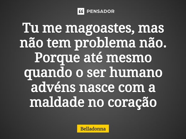 ⁠Tu me magoastes, mas não tem problema não. Porque até mesmo quando o ser humano advéns nasce com a maldade no coração... Frase de Belladonna.