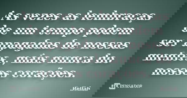 As vezes as lembraças de um tempo podem ser apagadas de nossas mentes, mais nunca do nossos corações.... Frase de Bellah.