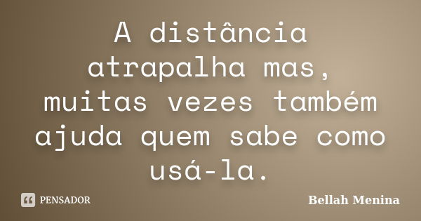 A distância atrapalha mas, muitas vezes também ajuda quem sabe como usá-la.... Frase de Bellah Menina.