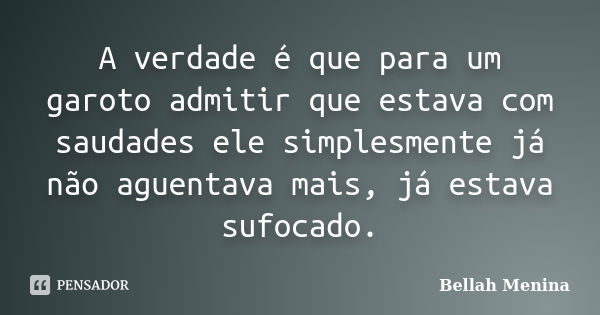 A verdade é que para um garoto admitir que estava com saudades ele simplesmente já não aguentava mais, já estava sufocado.... Frase de Bellah Menina.