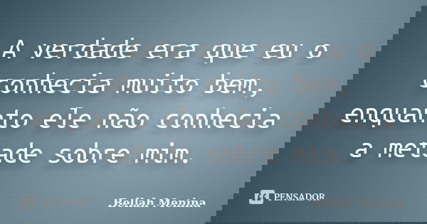 A verdade era que eu o conhecia muito bem, enquanto ele não conhecia a metade sobre mim.... Frase de Bellah Menina.