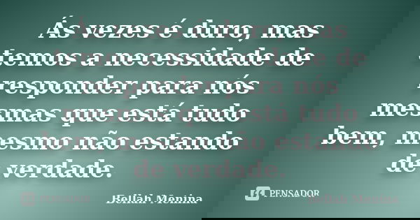 Ás vezes é duro, mas temos a necessidade de responder para nós mesmas que está tudo bem, mesmo não estando de verdade.... Frase de Bellah Menina.