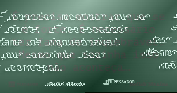 É preciso mostrar que se é forte. É necessário ter fama de inquebrável. Mesmo que sozinha isso não aconteça…... Frase de Bellah Menina.