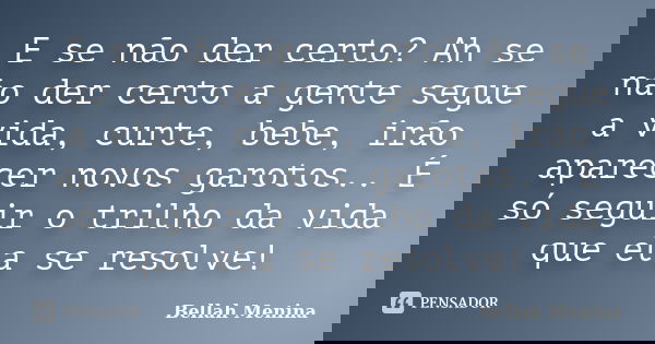 E se não der certo? Ah se não der certo a gente segue a vida, curte, bebe, irão aparecer novos garotos.. É só seguir o trilho da vida que ela se resolve!... Frase de Bellah Menina.