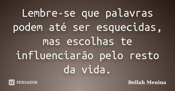 Lembre-se que palavras podem até ser esquecidas, mas escolhas te influenciarão pelo resto da vida.... Frase de Bellah Menina.