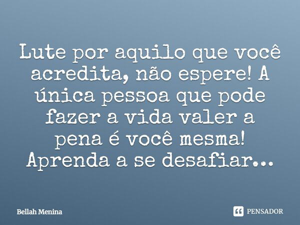 Lute por aquilo que você acredita, não espere! A única pessoa que pode fazer a vida valer a pena é você mesma! Aprenda a se desafiar…... Frase de Bellah Menina.