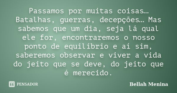 Passamos por muitas coisas… Batalhas, guerras, decepções… Mas sabemos que um dia, seja lá qual ele for, encontraremos o nosso ponto de equilíbrio e aí sim, sabe... Frase de Bellah Menina.