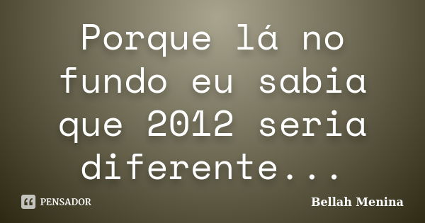 Porque lá no fundo eu sabia que 2012 seria diferente...... Frase de Bellah Menina.