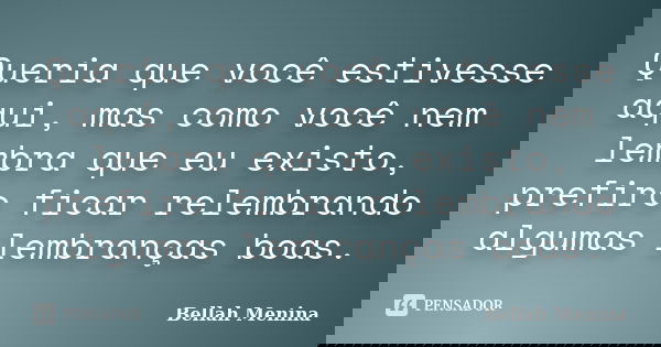 Queria que você estivesse aqui, mas como você nem lembra que eu existo, prefiro ficar relembrando algumas lembranças boas.... Frase de Bellah Menina.