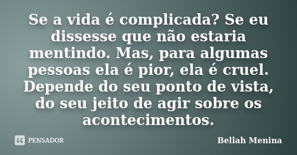 Se a vida é complicada? Se eu dissesse que não estaria mentindo. Mas, para algumas pessoas ela é pior, ela é cruel. Depende do seu ponto de vista, do seu jeito ... Frase de Bellah Menina.