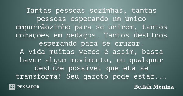 Tantas pessoas sozinhas, tantas pessoas esperando um único empurrãozinho para se unirem, tantos corações em pedaços… Tantos destinos esperando para se cruzar. A... Frase de Bellah Menina.