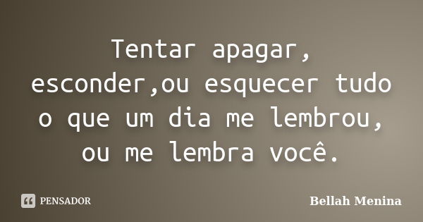 Tentar apagar, esconder,ou esquecer tudo o que um dia me lembrou, ou me lembra você.... Frase de Bellah Menina.