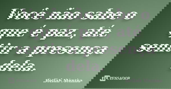 Você não sabe o que é paz, até sentir a presença dela.... Frase de Bellah Menina.