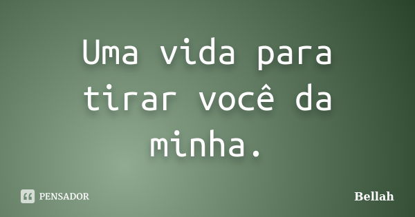 Uma vida para tirar você da minha.... Frase de Bellah.