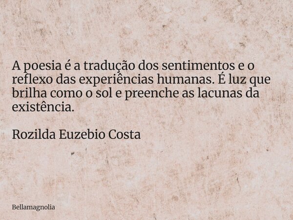 A poesia é a tradução dos sentimentos e o reflexo das experiências humanas. É luz que brilha como o sol e preenche as lacunas da existência. Rozilda Euzebio Cos... Frase de bellamagnolia.