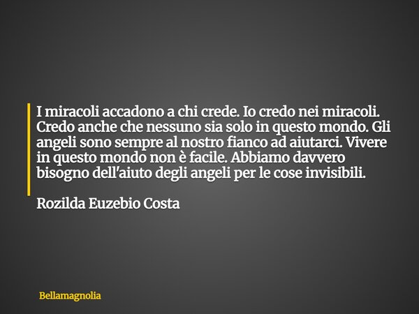 I miracoli accadono a chi crede. Io credo nei miracoli. Credo anche che nessuno sia solo in questo mondo. Gli angeli sono sempre al nostro fianco ad aiutarci. V... Frase de bellamagnolia.