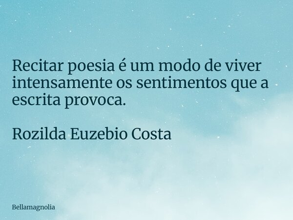 Recitar poesia é um modo de viver intensamente os sentimentos que a escrita provoca. Rozilda Euzebio Costa... Frase de bellamagnolia.