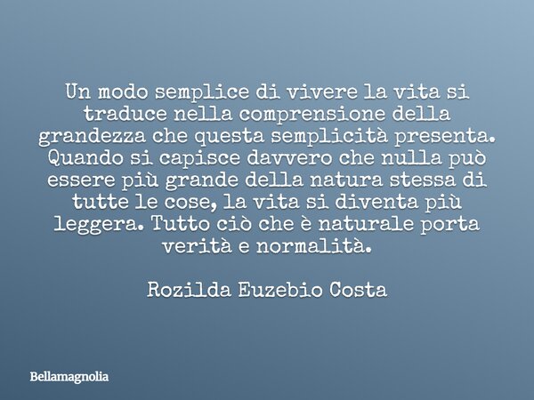 Un modo semplice di vivere la vita si traduce nella comprensione della grandezza che questa semplicità presenta. Quando si capisce davvero che nulla può essere ... Frase de bellamagnolia.
