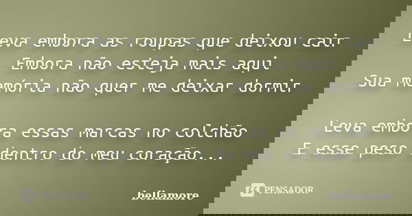 Leva embora as roupas que deixou cair Embora não esteja mais aqui Sua memória não quer me deixar dormir Leva embora essas marcas no colchão E esse peso dentro d... Frase de bellamore.