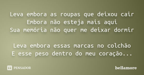 Leva embora as roupas que deixou cair Embora não esteja mais aqui Sua memória não quer me deixar dormir Leva embora essas marcas no colchão E esse peso dentro d... Frase de bellamore.