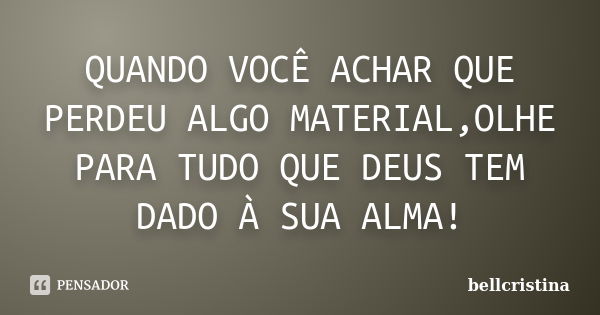 QUANDO VOCÊ ACHAR QUE PERDEU ALGO MATERIAL,OLHE PARA TUDO QUE DEUS TEM DADO À SUA ALMA!... Frase de bellcristina.