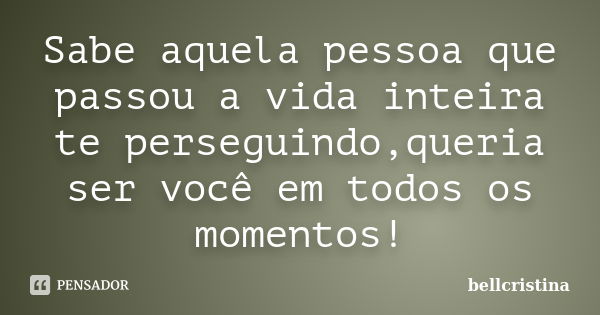 Sabe aquela pessoa que passou a vida inteira te perseguindo,queria ser você em todos os momentos!... Frase de bellcristina.