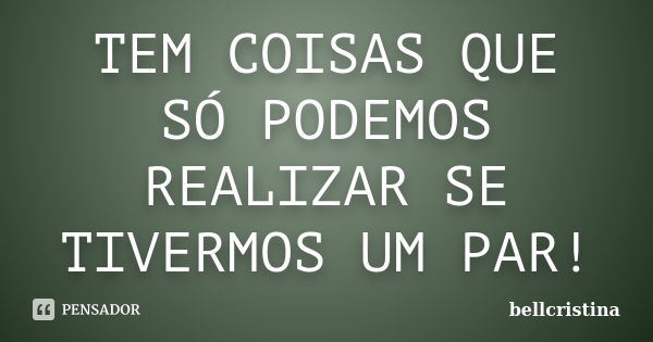 TEM COISAS QUE SÓ PODEMOS REALIZAR SE TIVERMOS UM PAR!... Frase de bellcristina.