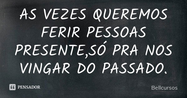 AS VEZES QUEREMOS FERIR PESSOAS PRESENTE,SÓ PRA NOS VINGAR DO PASSADO.... Frase de Bellcursos.