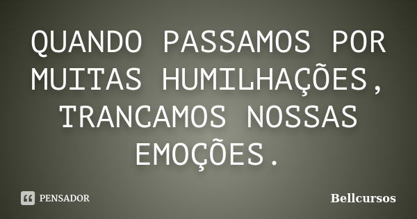 QUANDO PASSAMOS POR MUITAS HUMILHAÇÕES, TRANCAMOS NOSSAS EMOÇÕES.... Frase de bellcursos.