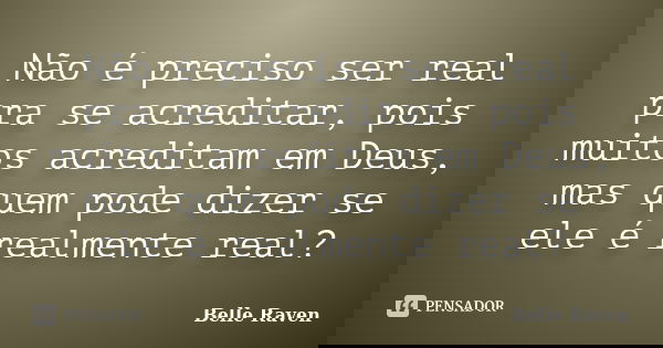 Não é preciso ser real pra se acreditar, pois muitos acreditam em Deus, mas quem pode dizer se ele é realmente real?... Frase de Belle Raven.