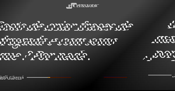 Gosto de criar frases de madrugada e com sono , porque ? Por nada .... Frase de Bello Garcia.