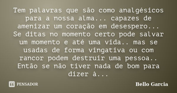 Tem palavras que são como analgésicos para a nossa alma... capazes de amenizar um coração em desespero... Se ditas no momento certo pode salvar um momento e até... Frase de Bello Garcia.