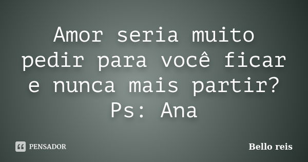 Amor seria muito pedir para você ficar e nunca mais partir? Ps: Ana... Frase de Bello reis.