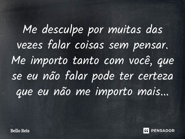 Me desculpe por muitas das vezes falar coisas sem pensar. Me importo tanto com você, que se eu não falar pode ter certeza que eu não me importo mais...⁠... Frase de Bello reis.