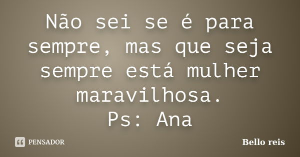 Não sei se é para sempre, mas que seja sempre está mulher maravilhosa. Ps: Ana... Frase de Bello reis.