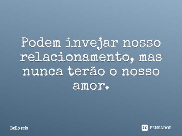 Podem invejar nosso relacionamento, mas nunca terão o nosso amor.... Frase de Bello reis.