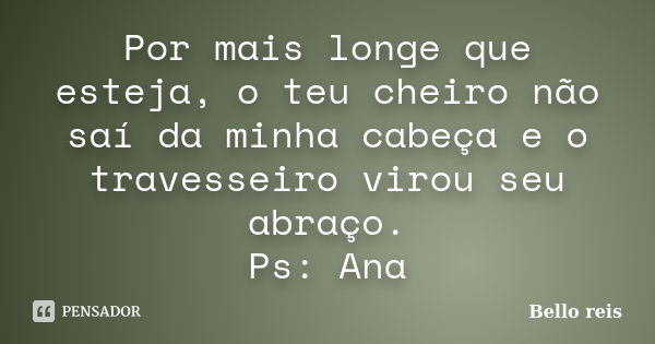 Por mais longe que esteja, o teu cheiro não saí da minha cabeça e o travesseiro virou seu abraço. Ps: Ana... Frase de Bello reis.