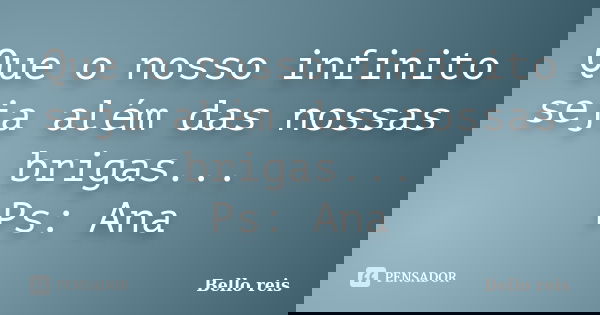 Que o nosso infinito seja além das nossas brigas... Ps: Ana... Frase de Bello reis.