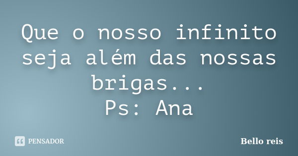 Que o nosso infinito seja além das nossas brigas... Ps: Ana... Frase de Bello reis.