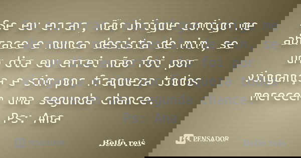 Se eu errar, não brigue comigo me abrace e nunca desista de mim, se um dia eu errei não foi por vingança e sim por fraqueza todos merecem uma segunda chance. Ps... Frase de Bello reis.