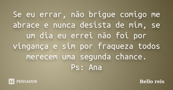 Se eu errar, não brigue comigo me abrace e nunca desista de mim, se um dia eu errei não foi por vingança e sim por fraqueza todos merecem uma segunda chance. Ps... Frase de Bello reis.