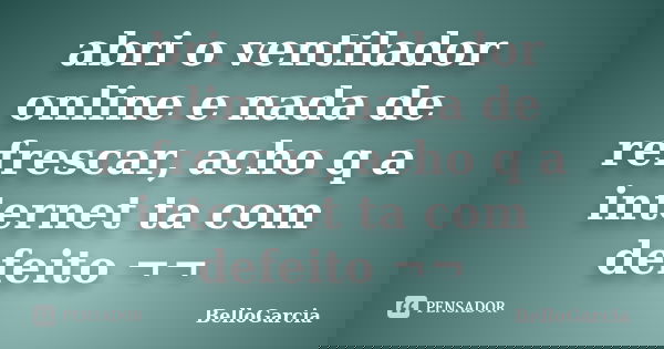 abri o ventilador online e nada de refrescar, acho q a internet ta com defeito ¬¬... Frase de BelloGarcia.