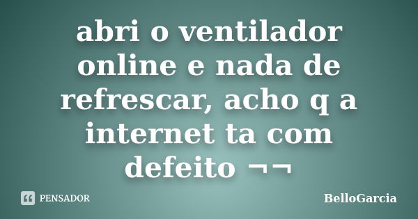 abri o ventilador online e nada de refrescar, acho q a internet ta com defeito ¬¬... Frase de BelloGarcia.