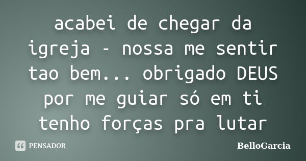 acabei de chegar da igreja - nossa me sentir tao bem... obrigado DEUS por me guiar só em ti tenho forças pra lutar... Frase de BelloGarcia.