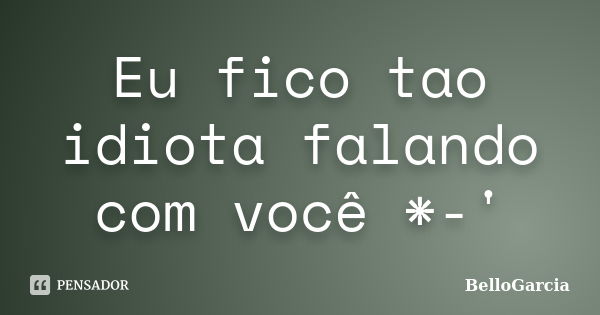 Eu fico tao idiota falando com você *-'... Frase de BelloGarcia.