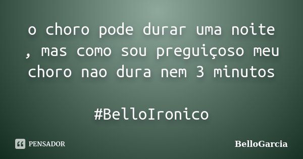 o choro pode durar uma noite , mas como sou preguiçoso meu choro nao dura nem 3 minutos #BelloIronico... Frase de BelloGarcia.