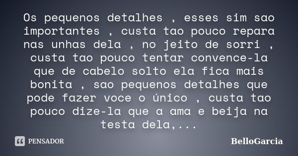 Os pequenos detalhes , esses sim sao importantes , custa tao pouco repara nas unhas dela , no jeito de sorri , custa tao pouco tentar convence-la que de cabelo ... Frase de BelloGarcia.